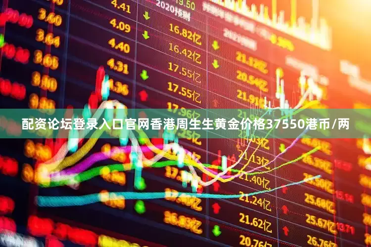 配资论坛登录入口官网香港周生生黄金价格37550港币/两