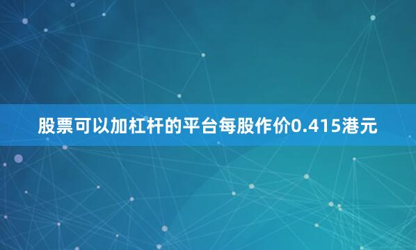 股票可以加杠杆的平台每股作价0.415港元