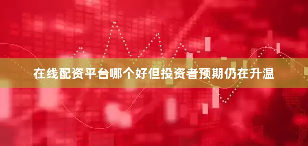 在线配资平台哪个好但投资者预期仍在升温