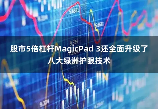 股市5倍杠杆MagicPad 3还全面升级了八大绿洲护眼技术