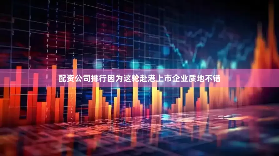 配资公司排行因为这轮赴港上市企业质地不错