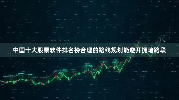 中国十大股票软件排名榜合理的路线规划能避开拥堵路段