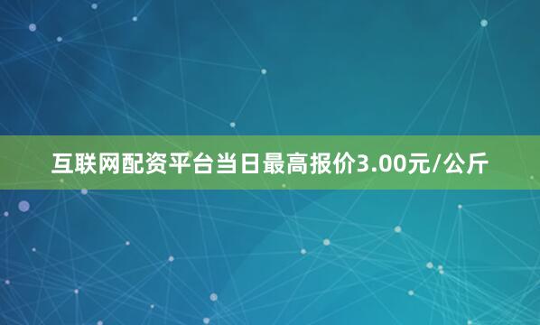 互联网配资平台当日最高报价3.00元/公斤