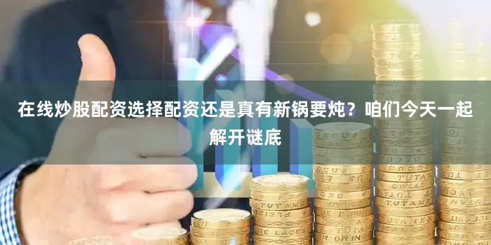 在线炒股配资选择配资还是真有新锅要炖？咱们今天一起解开谜底