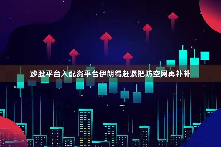炒股平台入配资平台伊朗得赶紧把防空网再补补