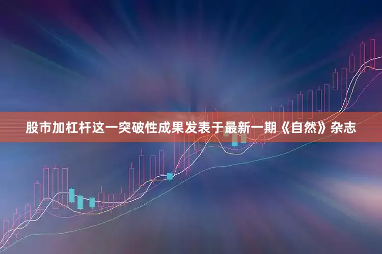 股市加杠杆这一突破性成果发表于最新一期《自然》杂志