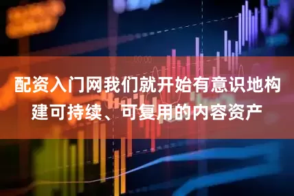 配资入门网我们就开始有意识地构建可持续、可复用的内容资产
