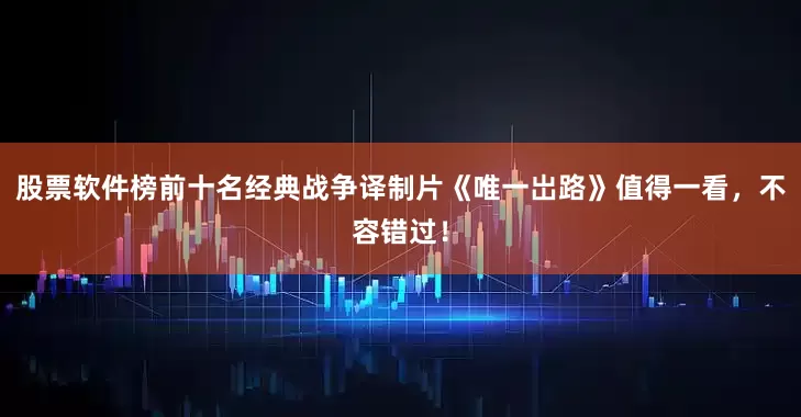 股票软件榜前十名经典战争译制片《唯一岀路》值得一看，不容错过！