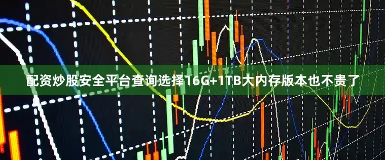 配资炒股安全平台查询选择16G+1TB大内存版本也不贵了