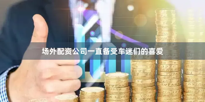 场外配资公司一直备受车迷们的喜爱