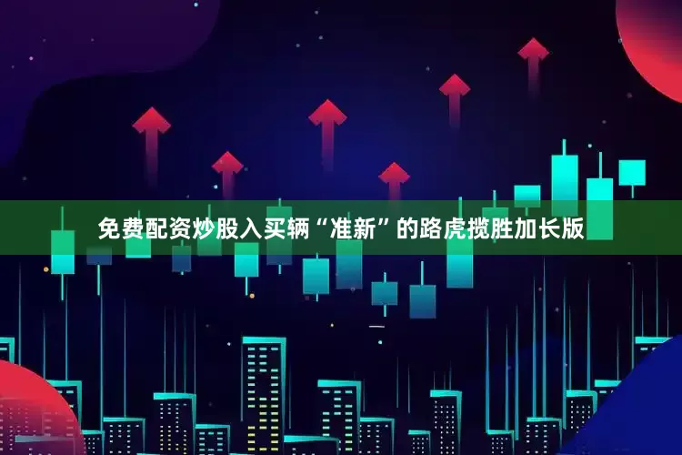 免费配资炒股入买辆“准新”的路虎揽胜加长版