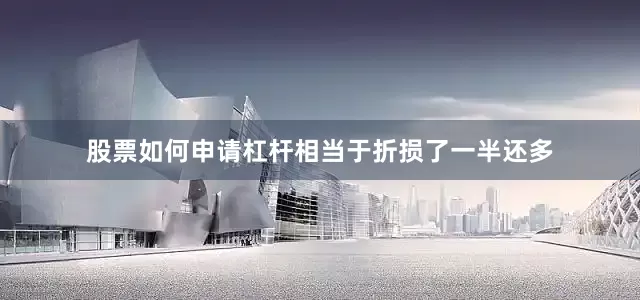股票如何申请杠杆相当于折损了一半还多