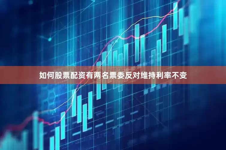如何股票配资有两名票委反对维持利率不变