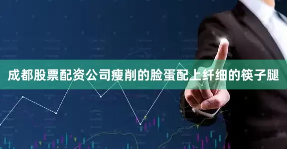 成都股票配资公司瘦削的脸蛋配上纤细的筷子腿