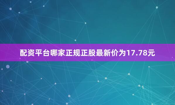 配资平台哪家正规正股最新价为17.78元