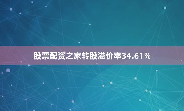 股票配资之家转股溢价率34.61%