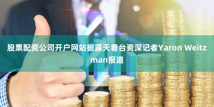 股票配资公司开户网站据露天看台资深记者Yaron Weitzman报道